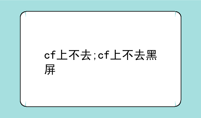 cf上不去;cf上不去黑屏