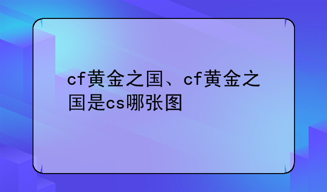 cf黄金之国、cf黄金之国是cs哪张图