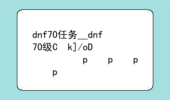 dnf70任务__dnf70级主线任务