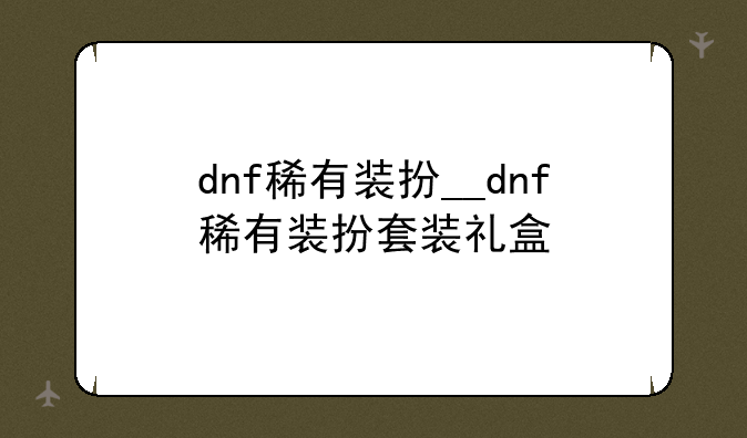 dnf稀有装扮__dnf稀有装扮套装礼盒