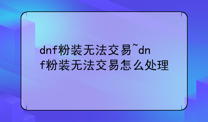 dnf粉装无法交易~dnf粉装无法交易怎么处理