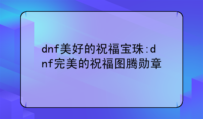 dnf美好的祝福宝珠:dnf完美的祝福图腾勋章