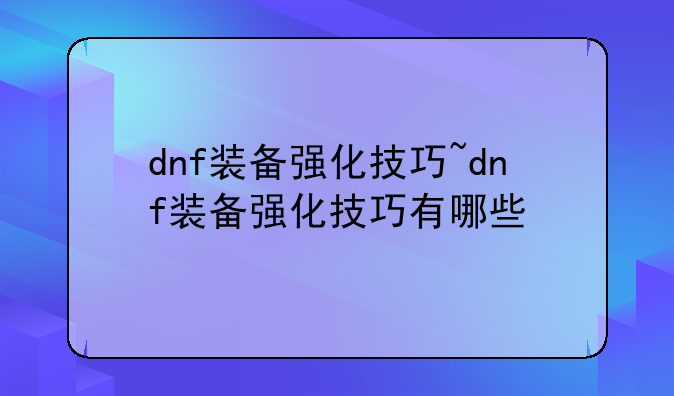 dnf装备强化技巧~dnf装备强化技巧有哪些