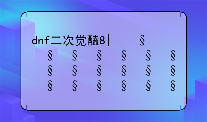 dnf二次觉醒多少级—dnf二次觉醒怎么过呀