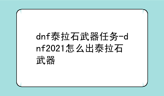 dnf泰拉石武器任务-dnf2021怎么出泰拉石武器