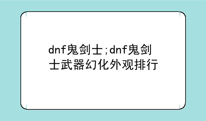 dnf鬼剑士;dnf鬼剑士武器幻化外观排行