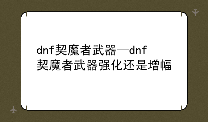 dnf契魔者武器—dnf契魔者武器强化还是增幅