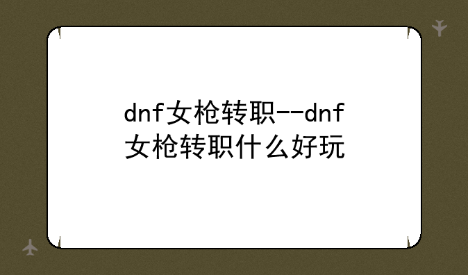 dnf女枪转职--dnf女枪转职什么好玩