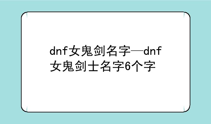 dnf女鬼剑名字—dnf女鬼剑士名字6个字