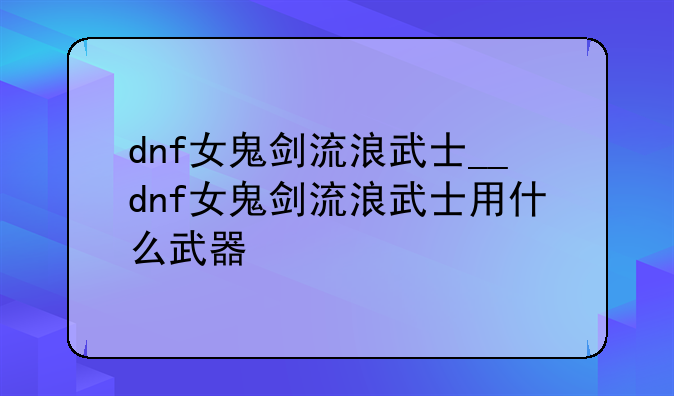 dnf女鬼剑流浪武士__dnf女鬼剑流浪武士用什么武器