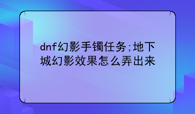 dnf幻影手镯任务;地下城幻影效果怎么弄出来
