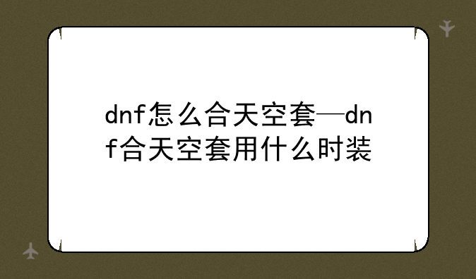 dnf怎么合天空套—dnf合天空套用什么时装