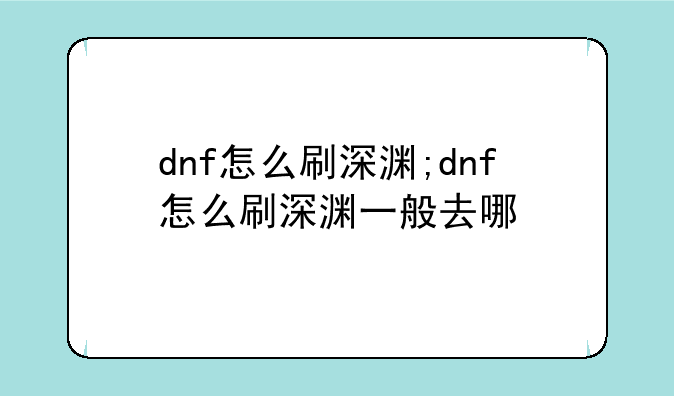 dnf怎么刷深渊;dnf怎么刷深渊一般去哪