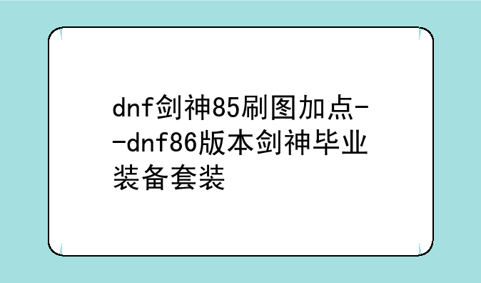 dnf剑神85刷图加点--dnf86版本剑神毕业装备套装