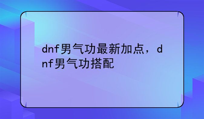 dnf男气功最新加点，dnf男气功搭配