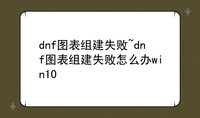 dnf图表组建失败~dnf图表组建失败怎么办win10