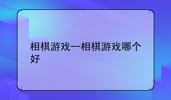 相棋游戏--相棋游戏哪个好