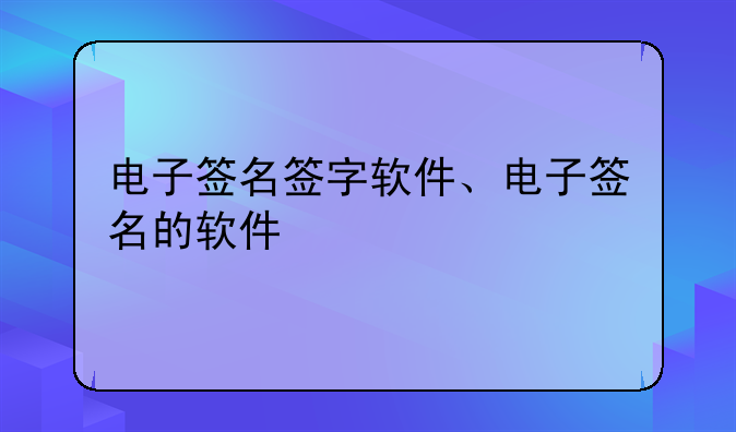 电子签名签字软件、电子签名的软件