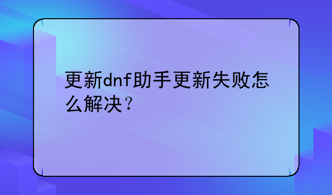 更新dnf助手更新失败怎么解决？