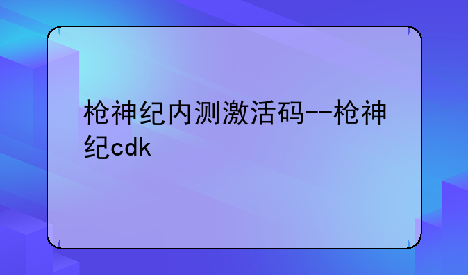枪神纪内测激活码--枪神纪cdk