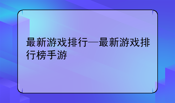 最新游戏排行—最新游戏排行榜手游