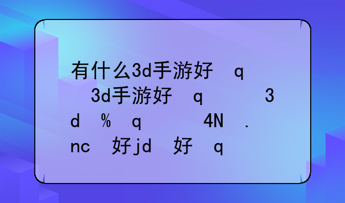 有什么3d手游好玩——比较好的3d手游