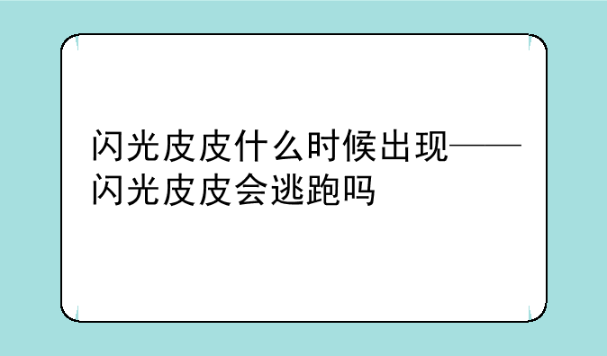 闪光皮皮什么时候出现——闪光皮皮会逃跑吗