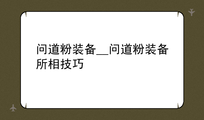 问道粉装备__问道粉装备所相技巧