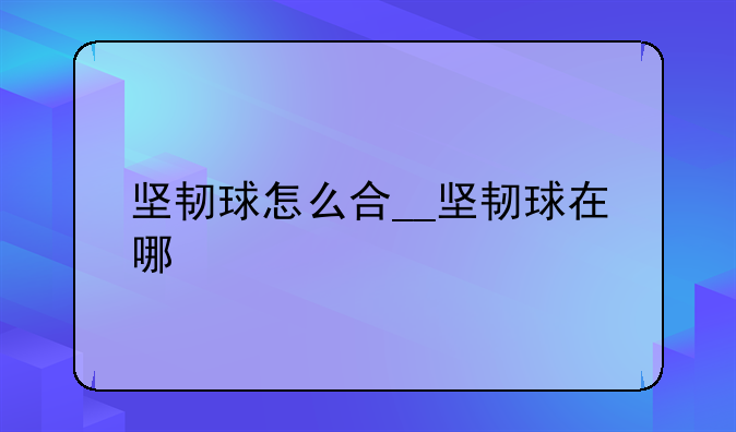 坚韧球怎么合__坚韧球在哪