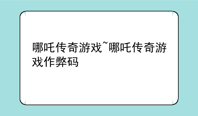 哪吒传奇游戏~哪吒传奇游戏作弊码