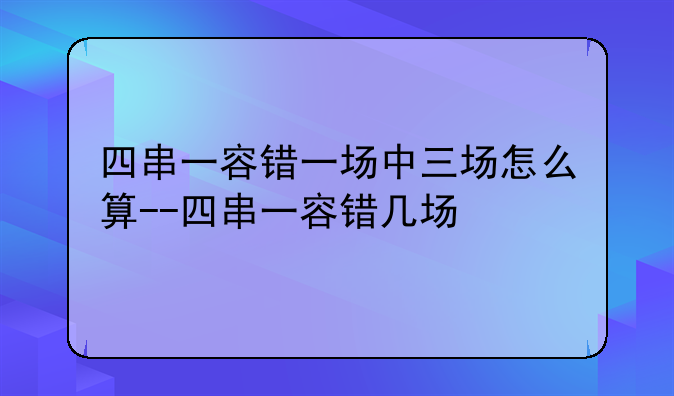 四串一容错一场中三场怎么算--四串一容错几场
