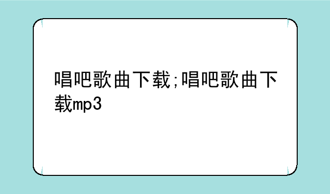 唱吧歌曲下载;唱吧歌曲下载mp3