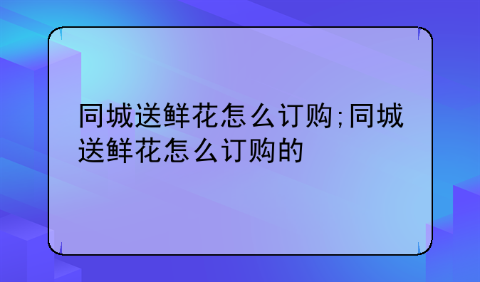 同城送鲜花怎么订购;同城送鲜花怎么订购的