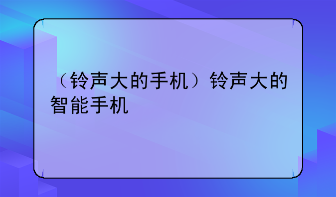 （铃声大的手机）铃声大的智能手机