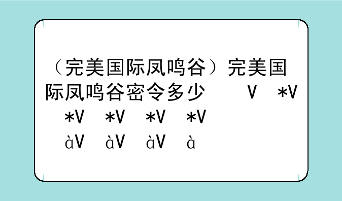 （完美国际凤鸣谷）完美国际凤鸣谷密令多少经验