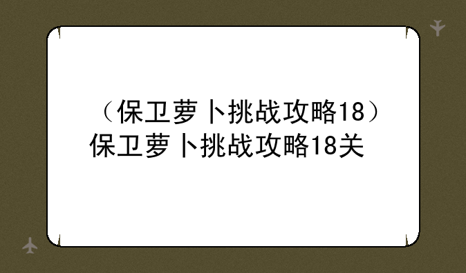 （保卫萝卜挑战攻略18）保卫萝卜挑战攻略18关