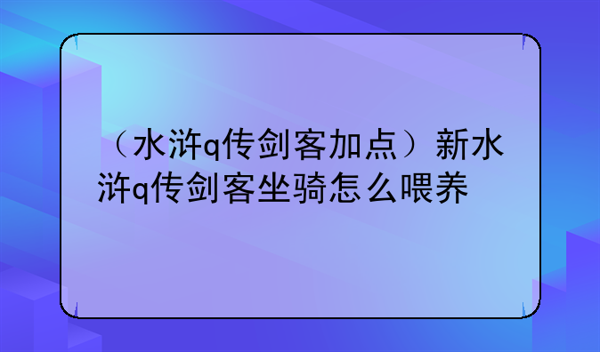 （水浒q传剑客加点）新水浒q传剑客坐骑怎么喂养