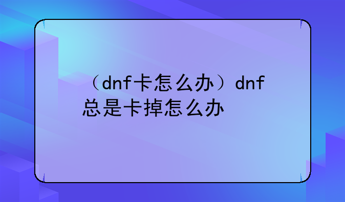 （dnf卡怎么办）dnf总是卡掉怎么办
