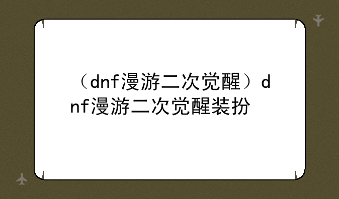 （dnf漫游二次觉醒）dnf漫游二次觉醒装扮