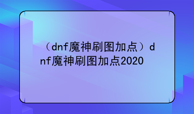 （dnf魔神刷图加点）dnf魔神刷图加点2020