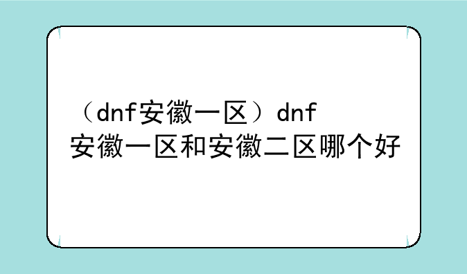 （dnf安徽一区）dnf安徽一区和安徽二区哪个好
