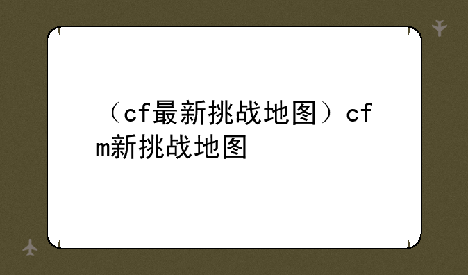 （cf最新挑战地图）cfm新挑战地图