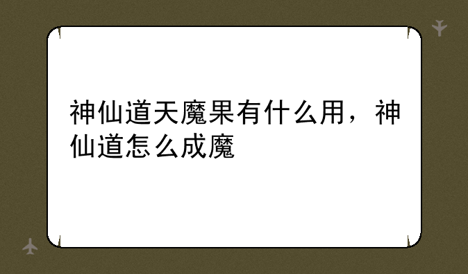 神仙道天魔果有什么用，神仙道怎么成魔