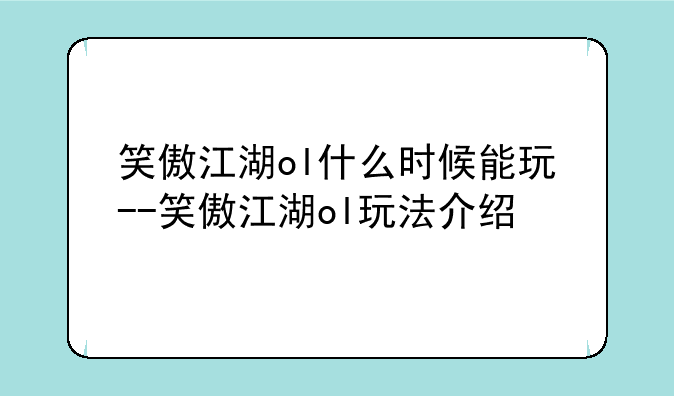 笑傲江湖ol什么时候能玩--笑傲江湖ol玩法介绍