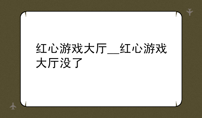 红心游戏大厅__红心游戏大厅没了