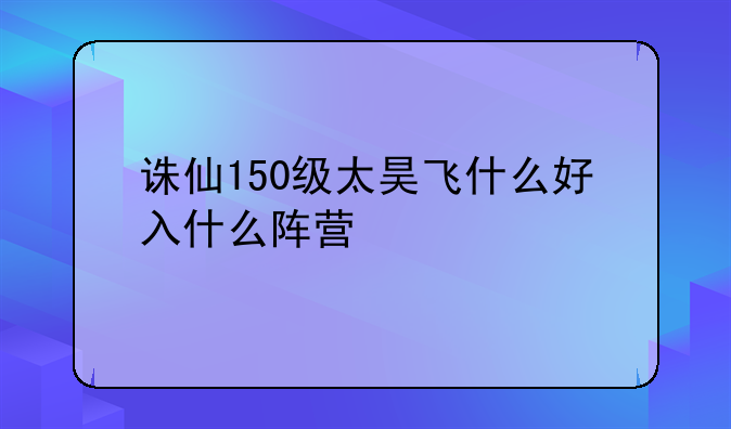 诛仙150级太昊飞什么好入什么阵营