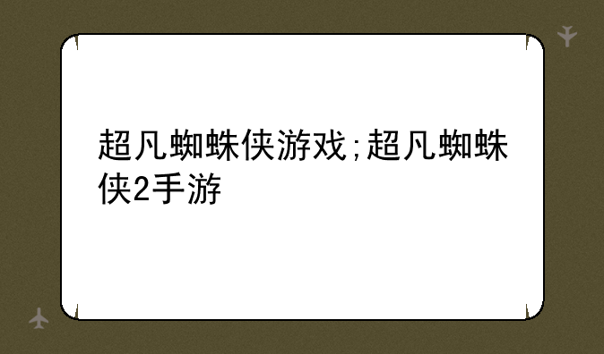 超凡蜘蛛侠游戏;超凡蜘蛛侠2手游