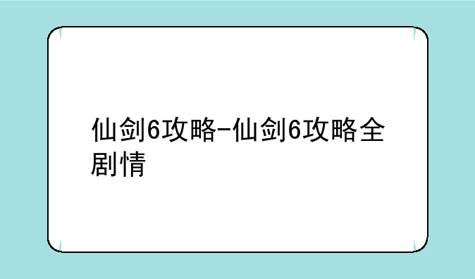 仙剑6攻略-仙剑6攻略全剧情