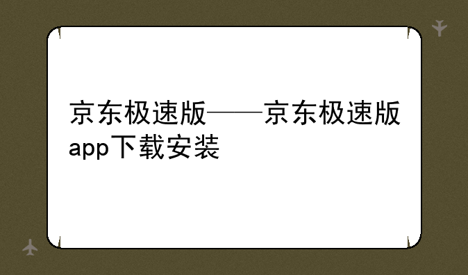 京东极速版——京东极速版app下载安装