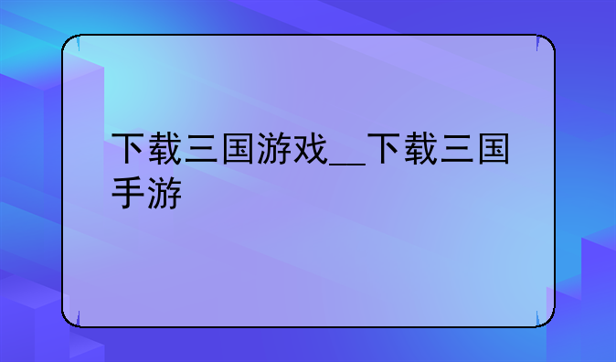下载三国游戏__下载三国手游